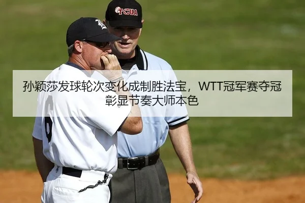孙颖莎发球轮次变化成制胜法宝，WTT冠军赛夺冠彰显节奏大师本色